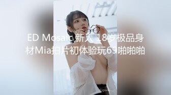 ED Mosaic 新人 18岁极品身材Mia拍片初体验玩69啪啪啪