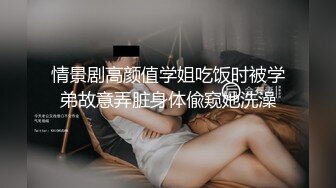 情景剧高颜值学姐吃饭时被学弟故意弄脏身体偸窥她洗澡