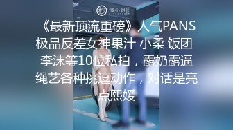 《最新顶流重磅》人气PANS极品反差女神果汁 小柔 饭团 李沫等10位私拍，露奶露逼绳艺各种挑逗动作，对话是亮点熙媛