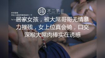 居家女孩，被大屌哥哥无情暴力摧残，女上位真会骑，口交深喉大屌肉棒实在诱惑