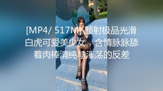 [MP4/ 517M] 颜射极品光滑白虎可爱美少女，含情脉脉舔着肉棒清纯与淫荡的反差