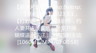 【新速片遞】&nbsp;&nbsp;♈ 【新片速遞】2023.9.1，【打野炮击】，泡良新作，约人妻共进晚餐后，卧室开操，蝴蝶逼水汪汪，激情四射主动[1060MB/MP4/01:00:58]