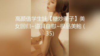 高颜值学生妹【糖炒栗子】美女回归~道具自慰~极品美鲍 (35)