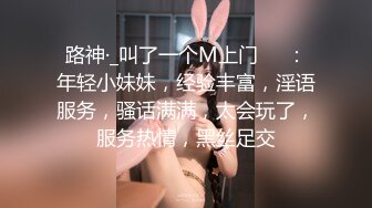 路神·_叫了一个M上门❤️：年轻小妹妹，经验丰富，淫语服务，骚话满满，太会玩了，服务热情，黑丝足交