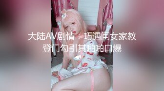 大陆AV剧情：巧遇闺女家教登门勾引其啪啪口爆