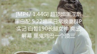 [MP4/ 1.44G] 超顶媚黑淫趴黑白配 5.22媚黑日常换妻群P实记 白皙190长腿女神 爽出屏幕 黑鬼鸡巴一个顶三