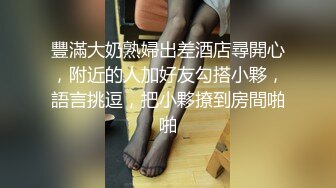 豐滿大奶熟婦出差酒店尋開心，附近的人加好友勾搭小夥，語言挑逗，把小夥撩到房間啪啪