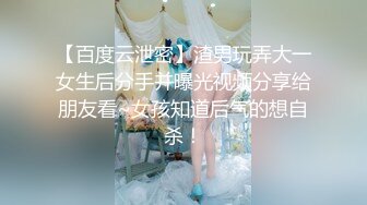 【百度云泄密】渣男玩弄大一女生后分手并曝光视频分享给朋友看~女孩知道后气的想自杀！