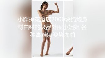 小胖探花酒店2000块约炮身材白嫩的极品外围小姐姐 各种高难度姿势啪啪