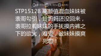 STP15128 高颜值混血妹妹被表哥勾引，趁妈妈还没回来，表哥拉着妹妹的手抚摸内裤之下的欲火，难受，被妹妹摸爽死啦！