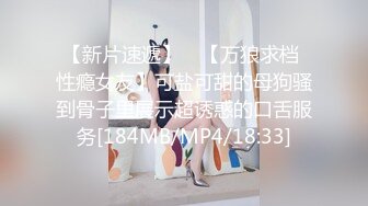 【新片速遞】 ✨【万狼求档 性瘾女友】可盐可甜的母狗骚到骨子里展示超诱惑的口舌服务[184MB/MP4/18:33]