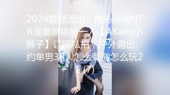 2024震撼流出，推特绿帽NTR淫妻刷锅第一人【AKane小狮子】订阅私拍，户外露出、约单男3P、怎么刺激怎么玩21 (7)