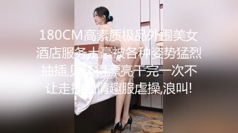 180CM高素质极品外围美女酒店服务土豪被各种姿势猛烈抽插,见长得漂亮干完一次不让走换上情趣服虐操,浪叫!