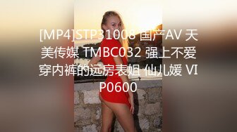 [MP4]STP31008 国产AV 天美传媒 TMBC032 强上不爱穿内裤的远房表姐 仙儿媛 VIP0600