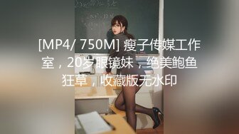 [MP4/ 750M] 瘦子传媒工作室，20岁眼镜妹，绝美鲍鱼狂草，收藏版无水印