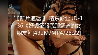 【新片速遞 】 精东影业 JD-136《好想征服我那霸道的女朋友》[492M/MP4/28:22]