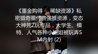 《重金购得㊙️稀缺资源》私密猎奇圈付费强推资源，变态大神死Z玩作品，大学生、模特、人气各种小姐姐被玩弄SM内射 (2)