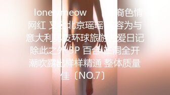 ✨lonelymeow✨▶▶华裔色情网红 又名北京瑶瑶 内容为与意大利男友环球旅游性爱日记 除此之外 3P 百合 三洞全开 潮吹露出样样精通 整体质量佳〔NO.7〕