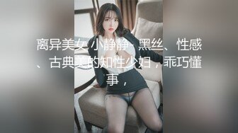 离异美女 小静静- 黑丝、性感、古典美的知性少妇，乖巧懂事，