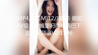 [MP4/225M]12/8最新 御姐AV级大作嘴里叼两根鸡巴下面还被舔逼VIP1196