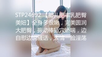 STP24692 【婴儿肥丰乳肥臀美妞】全身多很嫩，完美圆润大肥臀，振动棒插穴娇喘，边自慰边说骚话，表情一脸淫荡