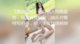 《推油少年》偷拍客人特殊服务，按完背推屁股，镜头对着特写拍摄，掰穴手指揉搓啊啊叫