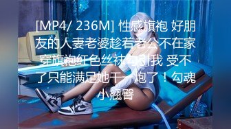 [MP4/ 236M] 性感旗袍 好朋友的人妻老婆趁着老公不在家穿旗袍红色丝袜勾引我 受不了只能满足她干一炮了！勾魂小翘臀