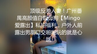 ❤️❤️顶级反差人妻！广州番禺高颜值白皙母狗【Mingo爱露出】私拍福利，户外人前露出男厕口交啪啪玩的就是心跳