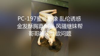 PC-197蜜桃影像 乱伦诱惑 金发酥胸真耐操 风骚继妹帮哥哥解决性欲问题