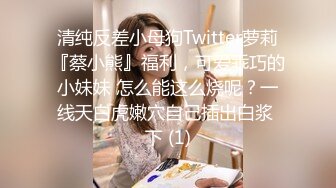 清纯反差小母狗Twitter萝莉『蔡小熊』福利，可爱乖巧的小妹妹 怎么能这么烧呢？一线天白虎嫩穴自己插出白浆 下 (1)