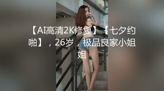 【AI高清2K修复】【七夕约啪】，26岁，极品良家小姐姐