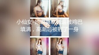 小仙女-她说喜欢骚逼被鸡巴填满，高潮后被射了一身