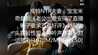 ⚫️⚫️推特NTR夫妻，宝宝米奇最新《老公出差安排了直播，鸭子要求五星好评》特写镜头露脸性爱，呻吟声炸裂，对话精彩[1070M/MP4/43:50]