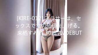 [KIRE-012] アラサーは、セックスで女の価値を上げる。 来栖すみれ 30歳 AVDEBUT