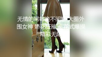 无情的屌每晚不间断 大圈外围女神 娇花狂摧残 花式爆操精彩无限