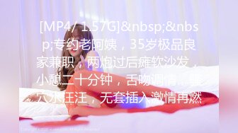 [MP4/ 1.57G]&nbsp;&nbsp;专约老阿姨，35岁极品良家兼职，两炮过后瘫软沙发，小憩二十分钟，舌吻调情，骚穴水汪汪，无套插入激情再燃