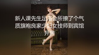 新人课先生足浴会所撩了个气质旗袍良家少妇女技师到宾馆开房