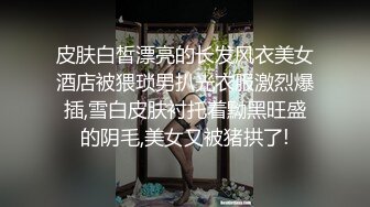 皮肤白皙漂亮的长发风衣美女酒店被猥琐男扒光衣服激烈爆插,雪白皮肤衬托着黝黑旺盛的阴毛,美女又被猪拱了!