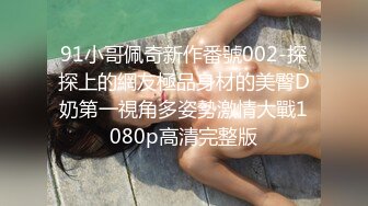 91小哥佩奇新作番號002-探探上的網友極品身材的美臀D奶第一視角多姿勢激情大戰1080p高清完整版