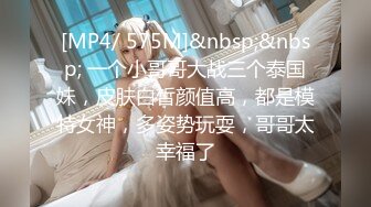 [MP4/ 575M]&nbsp;&nbsp; 一个小哥哥大战三个泰国妹，皮肤白皙颜值高，都是模特女神，多姿势玩耍，哥哥太幸福了