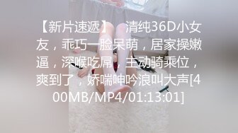 【新片速遞】 ❤清纯36D小女友，乖巧一脸呆萌，居家操嫩逼，深喉吃屌，主动骑乘位，爽到了，娇喘呻吟浪叫大声[400MB/MP4/01:13:01]