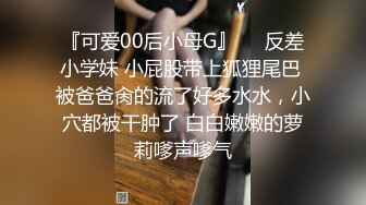 『可爱00后小母G』❤️反差小学妹 小屁股带上狐狸尾巴 被爸爸肏的流了好多水水，小穴都被干肿了 白白嫩嫩的萝莉嗲声嗲气