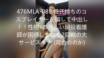 476MLA-085 彼氏持ちのコスプレイヤーを騙して中出し！！性格◎の優しい現役看護師が困惑しつつも2回戦の大サービス！！ (河合ののか)