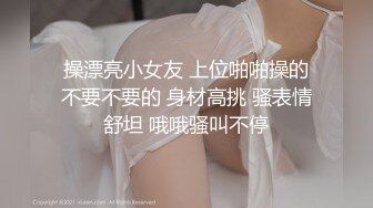 操漂亮小女友 上位啪啪操的不要不要的 身材高挑 骚表情舒坦 哦哦骚叫不停