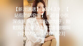 【新片速遞】 2024.3.9，【站街的研究生】，20岁小伙深夜挑妹子，年轻体力好，刚射完马上硬了干第二炮嗷嗷叫[507M/MP4/01:19:23]