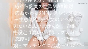 【美细P活娘×媚薬＝即快楽堕ち！！】【第一印象は清楚！！本性はガチ淫乱】【塩対応から豹変の性欲MAX神対応おかわり3NN】スレンダー生意気P活美少女のアヘ颜见たいと思いませんか！？価格设定は高いが『ルックス○/态度△』と噂のハイスぺP活娘とマッチングに成功！！しかし噂以上の塩対応！！媚薬オプつければ