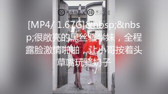 [MP4/ 1.67G]&nbsp;&nbsp;很敞亮的黑丝骚学妹，全程露脸激情啪啪，让小哥按着头草嘴玩骚奶子