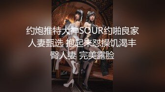 约炮推特大神SOUR约啪良家人妻甄选 抱起来怼操饥渴丰臀人妻 完美露脸