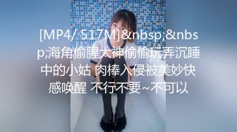 [MP4/ 517M]&nbsp;&nbsp;海角偷腥大神偷偷玩弄沉睡中的小姑 肉棒入侵被美妙快感唤醒 不行不要~不可以