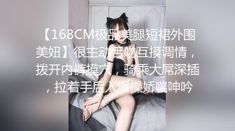 【168CM极品美腿短裙外围美妞】很主动舌吻互摸调情，拨开内裤摸穴，骑乘大屌深插，拉着手后入爆操娇喘呻吟